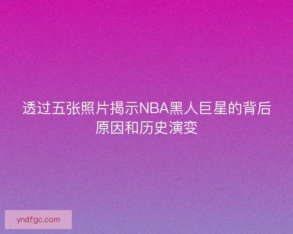 透过五张照片揭示NBA黑人巨星的背后原因和历史演变