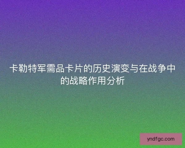 卡勒特军需品卡片的历史演变与在战争中的战略作用分析