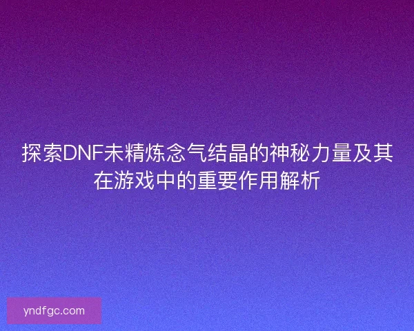 探索DNF未精炼念气结晶的神秘力量及其在游戏中的重要作用解析