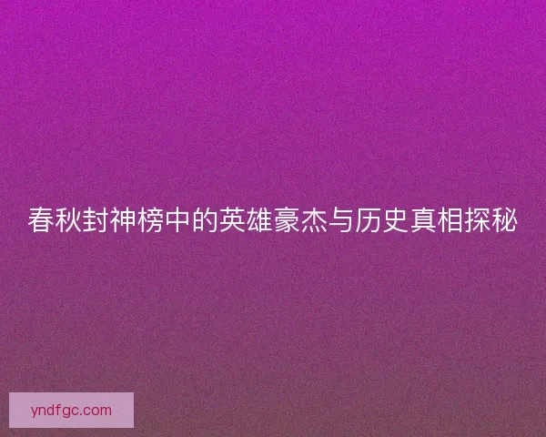 春秋封神榜中的英雄豪杰与历史真相探秘