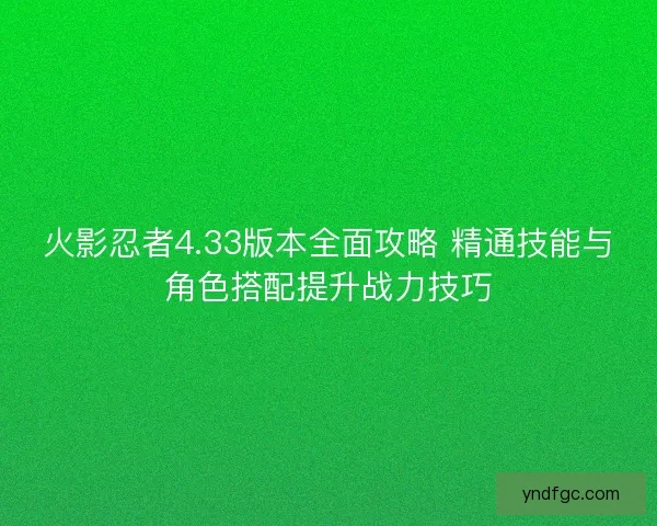 火影忍者4.33版本全面攻略 精通技能与角色搭配提升战力技巧