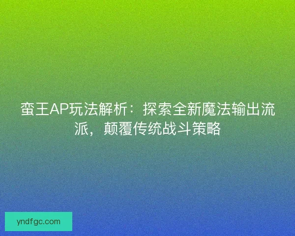 蛮王AP玩法解析：探索全新魔法输出流派，颠覆传统战斗策略