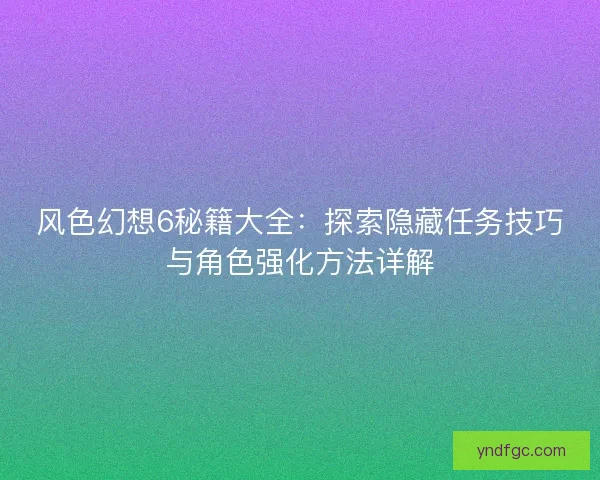 风色幻想6秘籍大全：探索隐藏任务技巧与角色强化方法详解