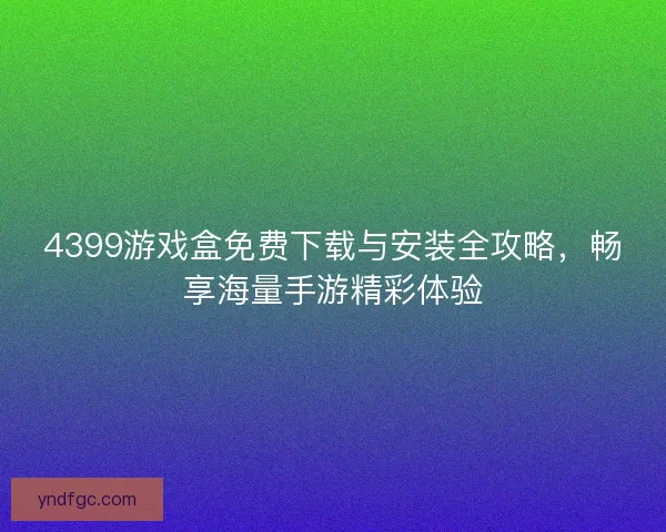 4399游戏盒免费下载与安装全攻略，畅享海量手游精彩体验
