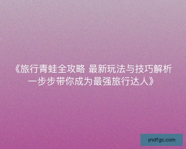 《旅行青蛙全攻略 最新玩法与技巧解析 一步步带你成为最强旅行达人》