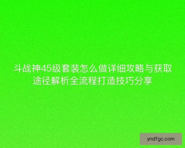 斗战神45级套装怎么做详细攻略与获取途径解析全流程打造技巧分享