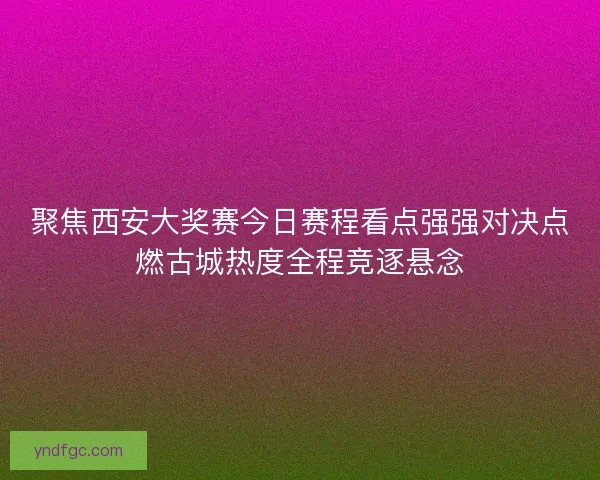 聚焦西安大奖赛今日赛程看点强强对决点燃古城热度全程竞逐悬念 聚焦西安大奖赛今日赛程看点强强对决点燃古城热度全程竞逐悬念