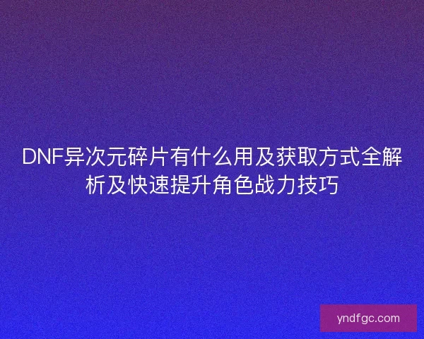 DNF异次元碎片有什么用及获取方式全解析及快速提升角色战力技巧 DNF异次元碎片有什么用及获取方式全解析及快速提升角色战力技巧