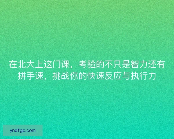 在北大上这门课，考验的不只是智力还有拼手速，挑战你的快速反应与执行力