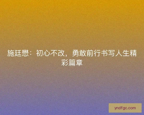 施廷懋：初心不改，勇敢前行书写人生精彩篇章