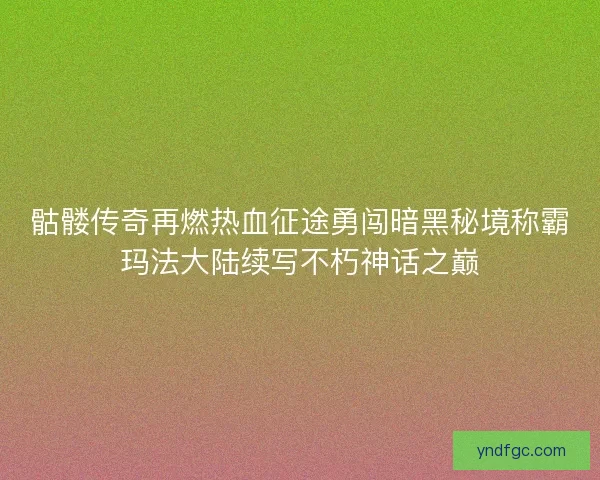 骷髅传奇再燃热血征途勇闯暗黑秘境称霸玛法大陆续写不朽神话之巅