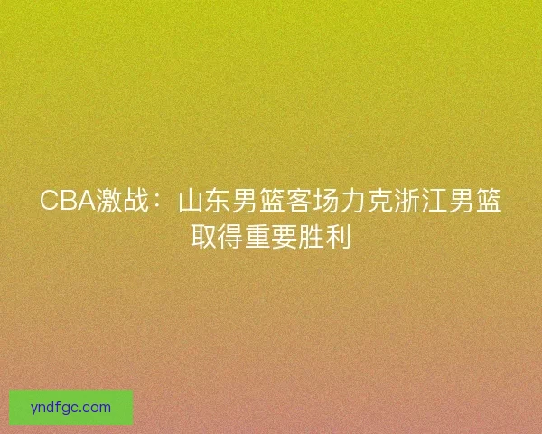 CBA激战：山东男篮客场力克浙江男篮取得重要胜利