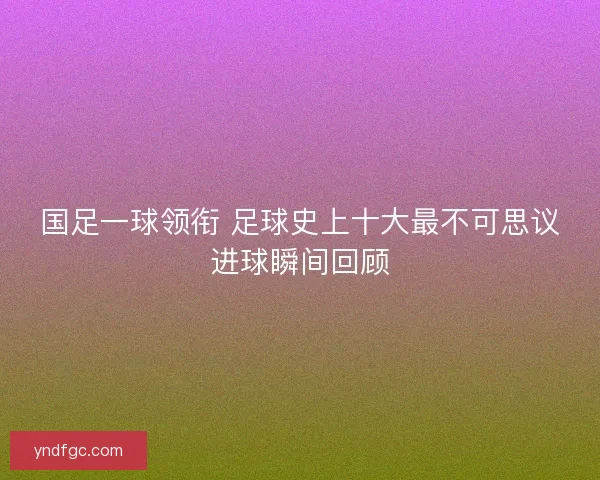 国足一球领衔 足球史上十大最不可思议进球瞬间回顾