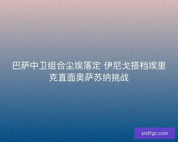 巴萨中卫组合尘埃落定 伊尼戈搭档埃里克直面奥萨苏纳挑战