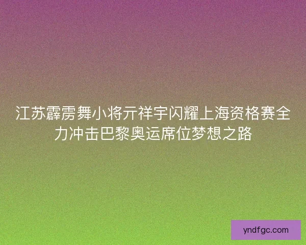 江苏霹雳舞小将亓祥宇闪耀上海资格赛全力冲击巴黎奥运席位梦想之路
