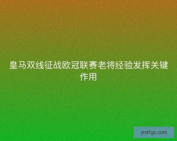 皇马双线征战欧冠联赛老将经验发挥关键作用