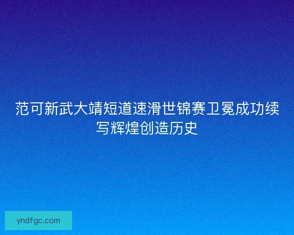 范可新武大靖短道速滑世锦赛卫冕成功续写辉煌创造历史 范可新武大靖短道速滑世锦赛卫冕成功续写辉煌创造历史