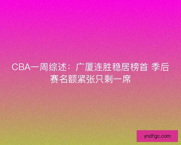 CBA一周综述：广厦连胜稳居榜首 季后赛名额紧张只剩一席