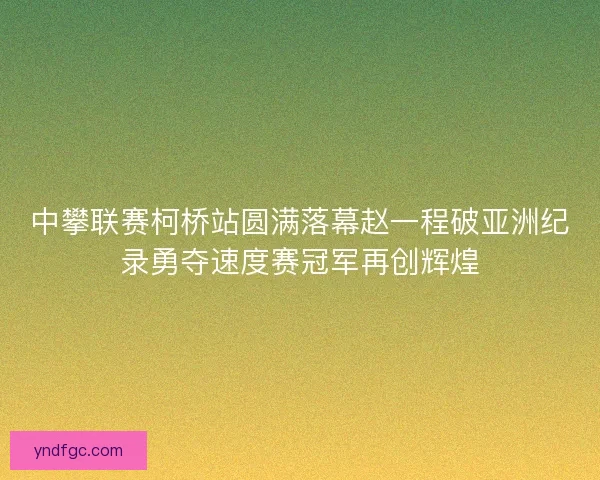 中攀联赛柯桥站圆满落幕赵一程破亚洲纪录勇夺速度赛冠军再创辉煌 中攀联赛柯桥站圆满落幕赵一程破亚洲纪录勇夺速度赛冠军再创辉煌