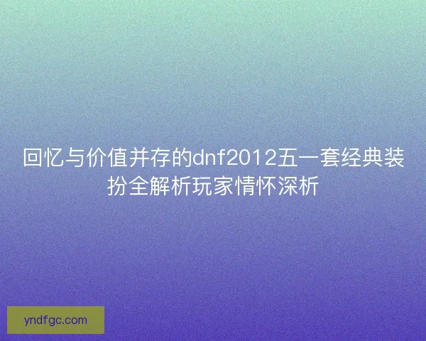 回忆与价值并存的dnf2012五一套经典装扮全解析玩家情怀深析