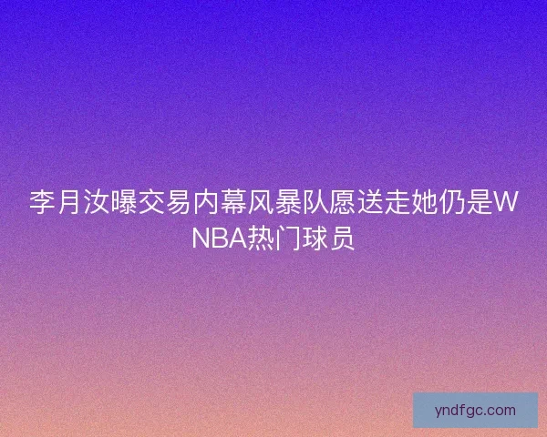 李月汝曝交易内幕风暴队愿送走她仍是WNBA热门球员