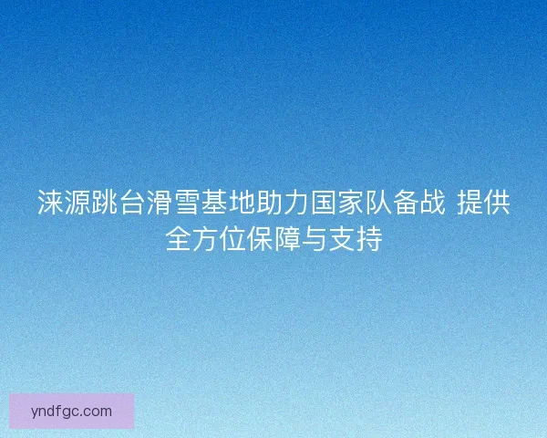 涞源跳台滑雪基地助力国家队备战 提供全方位保障与支持 涞源跳台滑雪基地助力国家队备战 提供全方位保障与支持