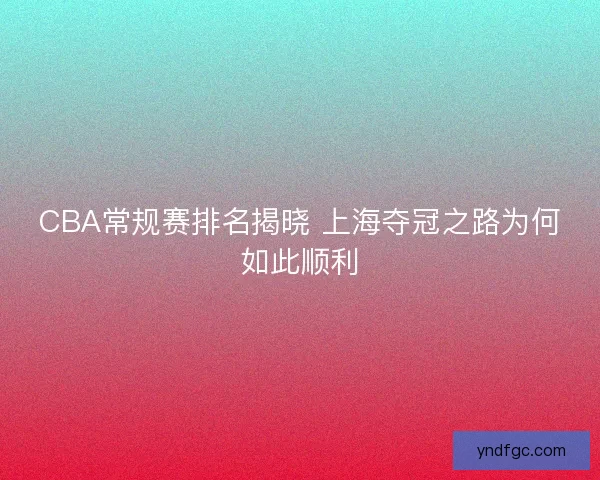 CBA常规赛排名揭晓 上海夺冠之路为何如此顺利