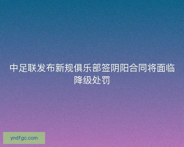 中足联发布新规俱乐部签阴阳合同将面临降级处罚
