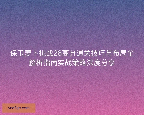 保卫萝卜挑战28高分通关技巧与布局全解析指南实战策略深度分享