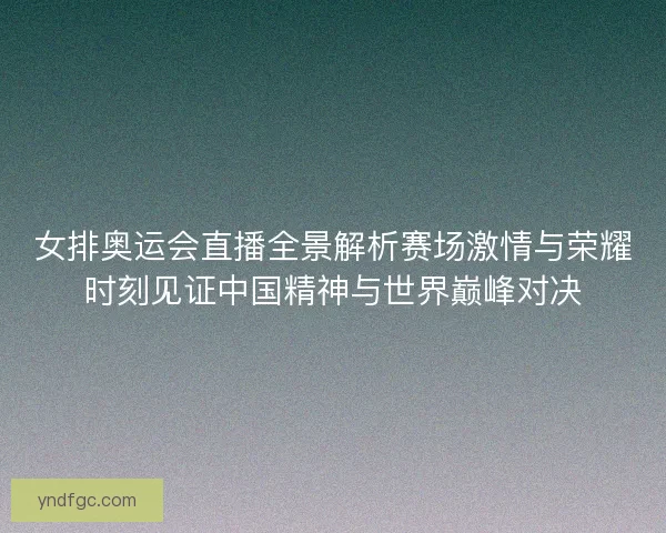 女排奥运会直播全景解析赛场激情与荣耀时刻见证中国精神与世界巅峰对决 女排奥运会直播全景解析赛场激情与荣耀时刻见证中国精神与世界巅峰对决