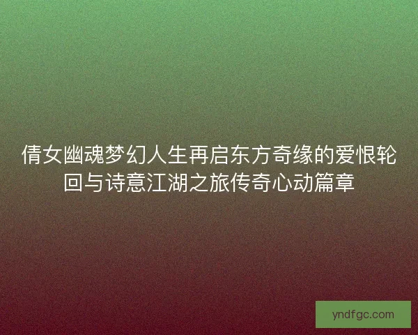 倩女幽魂梦幻人生再启东方奇缘的爱恨轮回与诗意江湖之旅传奇心动篇章 倩女幽魂梦幻人生再启东方奇缘的爱恨轮回与诗意江湖之旅传奇心动篇章