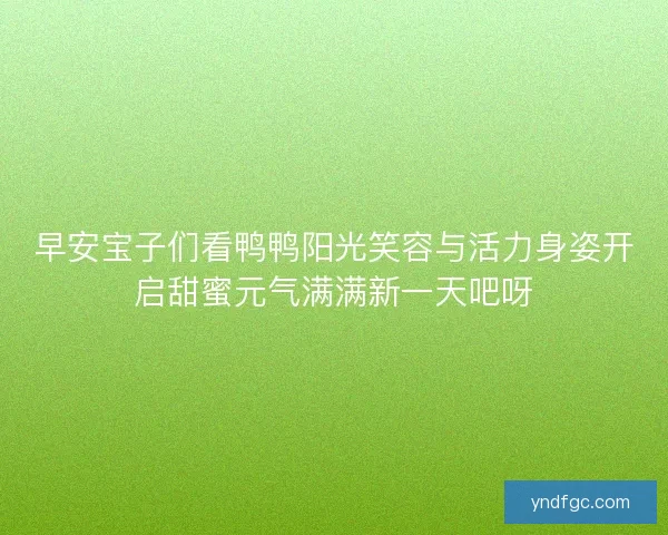 早安宝子们看鸭鸭阳光笑容与活力身姿开启甜蜜元气满满新一天吧呀 早安宝子们看鸭鸭阳光笑容与活力身姿开启甜蜜元气满满新一天吧呀