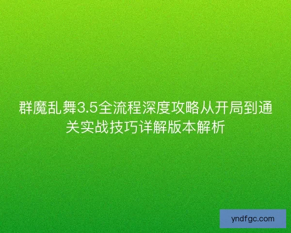 群魔乱舞3.5全流程深度攻略从开局到通关实战技巧详解版本解析