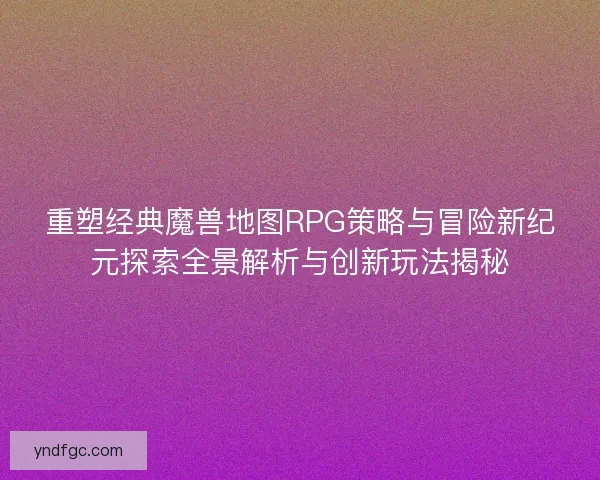 重塑经典魔兽地图RPG策略与冒险新纪元探索全景解析与创新玩法揭秘