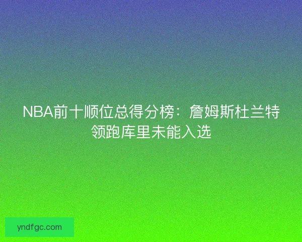 NBA前十顺位总得分榜：詹姆斯杜兰特领跑库里未能入选