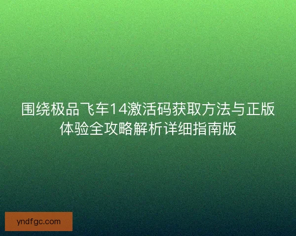 围绕极品飞车14激活码获取方法与正版体验全攻略解析详细指南版