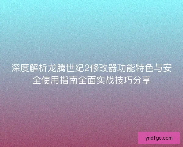 深度解析龙腾世纪2修改器功能特色与安全使用指南全面实战技巧分享