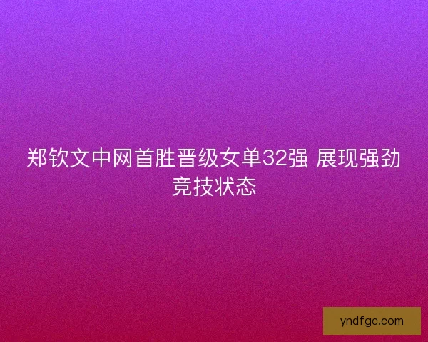 郑钦文中网首胜晋级女单32强 展现强劲竞技状态