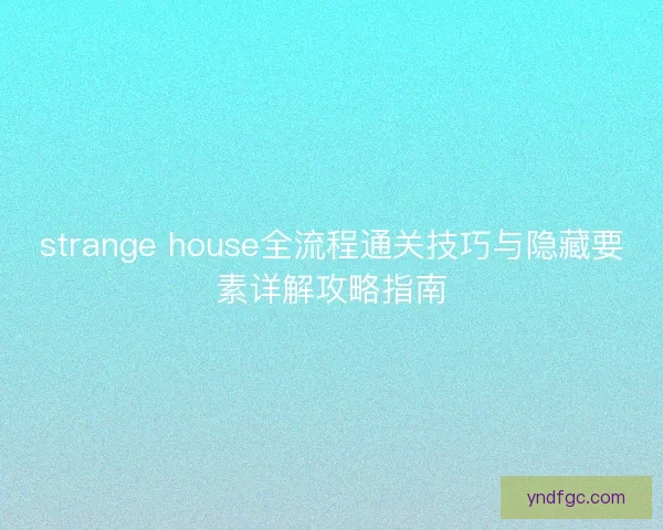 strange house全流程通关技巧与隐藏要素详解攻略指南