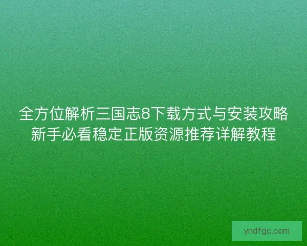 全方位解析三国志8下载方式与安装攻略新手必看稳定正版资源推荐详解教程 全方位解析三国志8下载方式与安装攻略新手必看稳定正版资源推荐详解教程