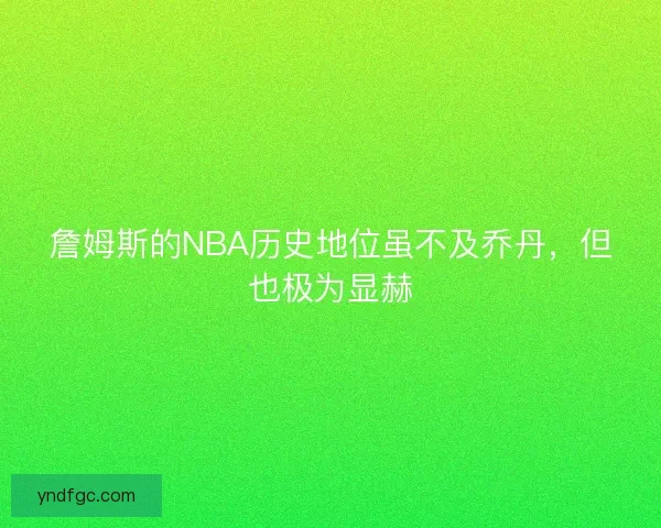 詹姆斯的NBA历史地位虽不及乔丹,但也极为显赫 詹姆斯的NBA历史地位虽不及乔丹,但也极为显赫