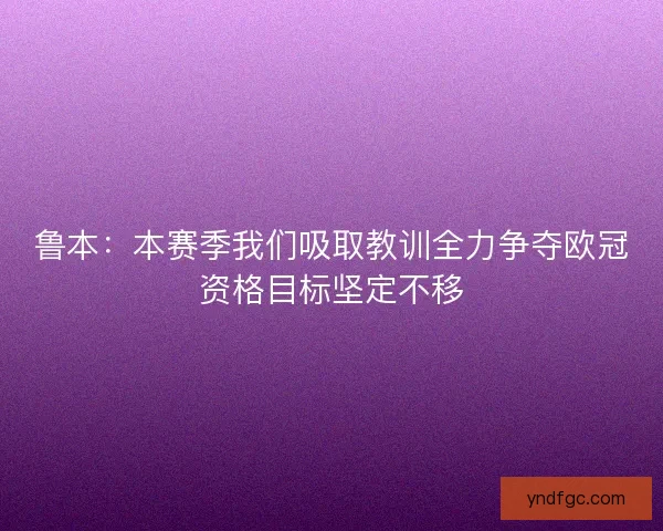 鲁本:本赛季我们吸取教训全力争夺欧冠资格目标坚定不移 鲁本:本赛季我们吸取教训全力争夺欧冠资格目标坚定不移