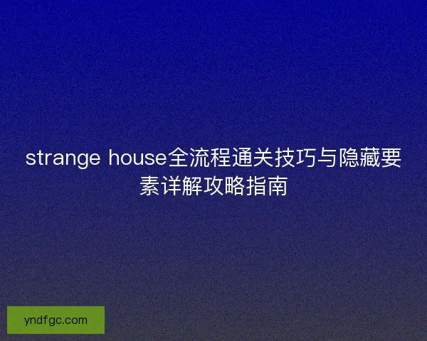 strange house全流程通关技巧与隐藏要素详解攻略指南 strange house全流程通关技巧与隐藏要素详解攻略指南