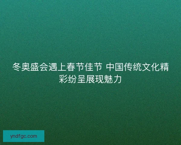 冬奥盛会遇上春节佳节 中国传统文化精彩纷呈展现魅力 冬奥盛会遇上春节佳节 中国传统文化精彩纷呈展现魅力